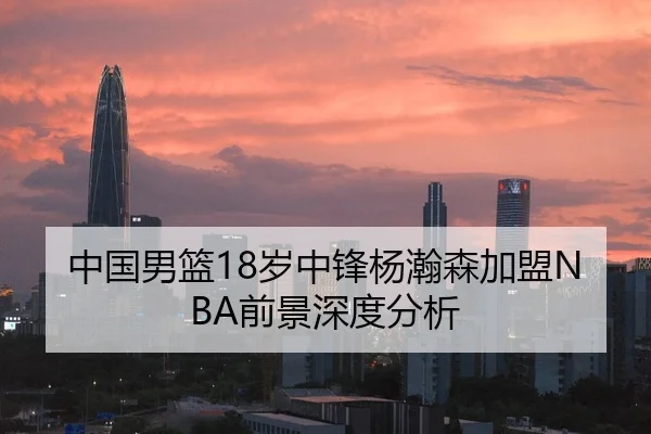 中国男篮18岁中锋杨瀚森加盟NBA前景深度分析