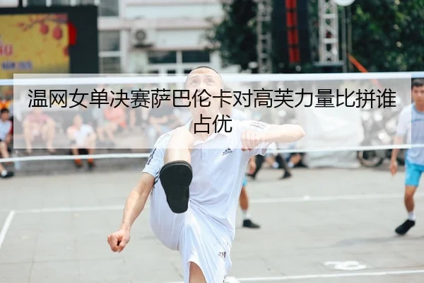 温网女单决赛萨巴伦卡对高芙力量比拼谁占优